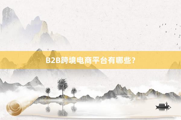 B2B跨境电商平台有哪些?